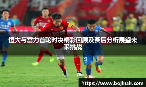 恒大与富力首轮对决精彩回顾及赛后分析展望未来挑战